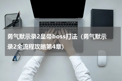 勇气默示录2皇帝boss打法（勇气默示录2全流程攻略第4章）