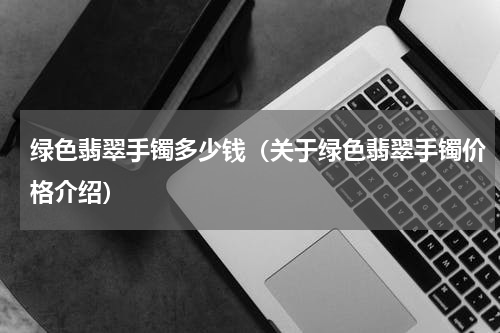 绿色翡翠手镯多少钱（关于绿色翡翠手镯价格介绍）
