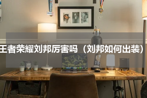王者荣耀刘邦厉害吗（刘邦如何出装）