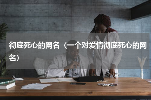 彻底死心的网名（一个对爱情彻底死心的网名）