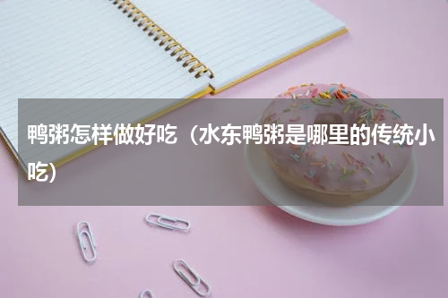 鸭粥怎样做好吃（水东鸭粥是哪里的传统小吃）