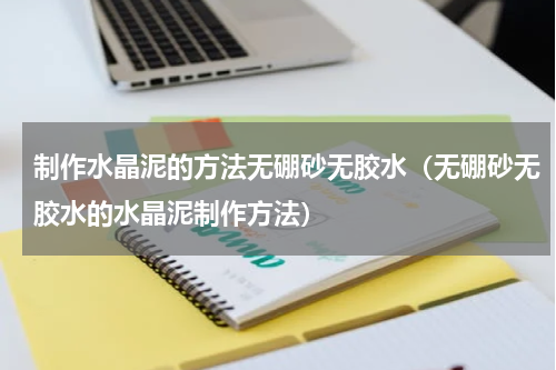 制作水晶泥的方法无硼砂无胶水（无硼砂无胶水的水晶泥制作方法）