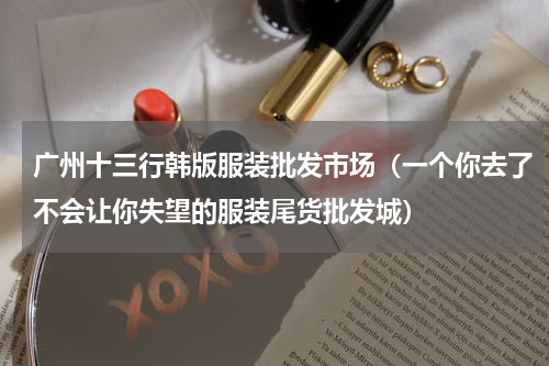 广州十三行韩版服装批发市场（一个你去了不会让你失望的服装尾货批发城）