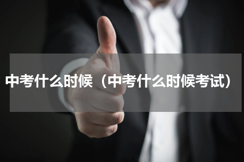 中考什么时候（中考什么时候考试）