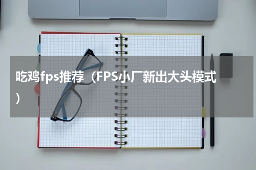 吃鸡fps推荐（FPS小厂新出大头模式）
