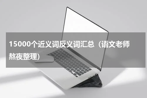 15000个近义词反义词汇总（语文老师熬夜整理）