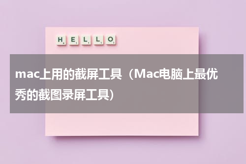 mac上用的截屏工具（Mac电脑上最优秀的截图录屏工具）