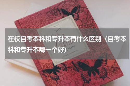 在校自考本科和专升本有什么区别（自考本科和专升本哪一个好）