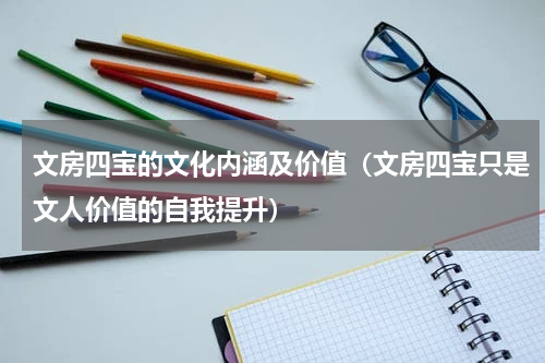 文房四宝的文化内涵及价值（文房四宝只是文人价值的自我提升）