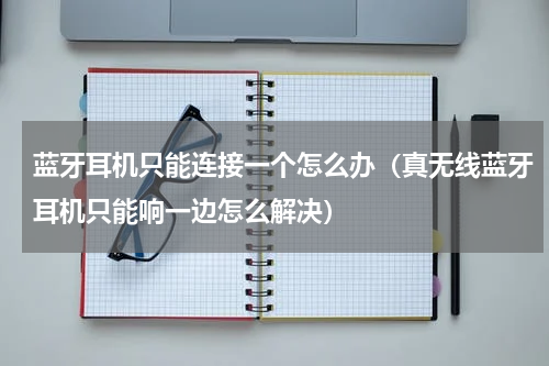 蓝牙耳机只能连接一个怎么办（真无线蓝牙耳机只能响一边怎么解决）
