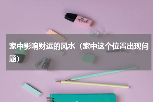 家中影响财运的风水（家中这个位置出现问题）