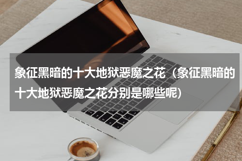 象征黑暗的十大地狱恶魔之花（象征黑暗的十大地狱恶魔之花分别是哪些呢）