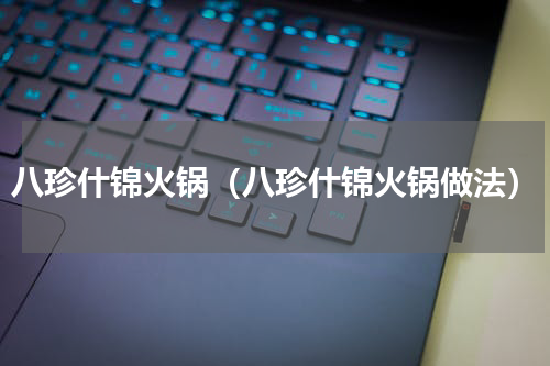 八珍什锦火锅（八珍什锦火锅做法）