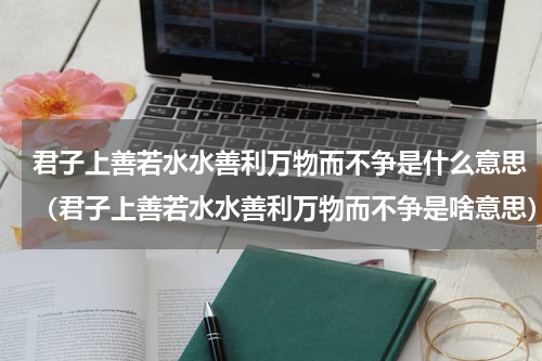 君子上善若水水善利万物而不争是什么意思（君子上善若水水善利万物而不争是啥意思）