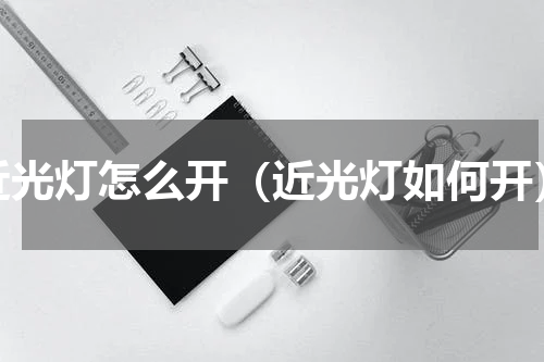 近光灯怎么开（近光灯如何开）