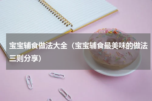 宝宝辅食做法大全（宝宝辅食最美味的做法三则分享）