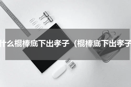 为什么棍棒底下出孝子（棍棒底下出孝子）