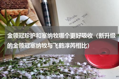 金领冠珍护和塞纳牧哪个更好吸收（新升级的金领冠塞纳牧与飞鹤淳芮相比）