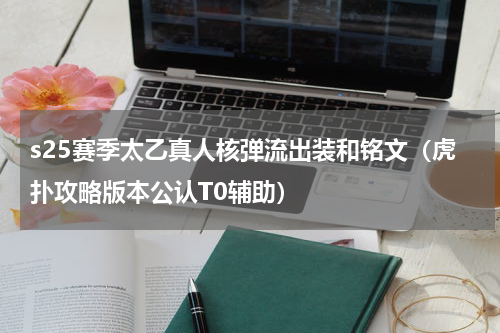 s25赛季太乙真人核弹流出装和铭文（虎扑攻略版本公认T0辅助）