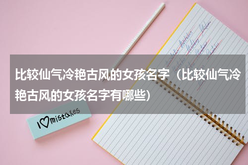 比较仙气冷艳古风的女孩名字（比较仙气冷艳古风的女孩名字有哪些）