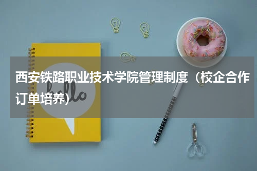 西安铁路职业技术学院管理制度（校企合作订单培养）