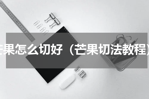 芒果怎么切好（芒果切法教程）
