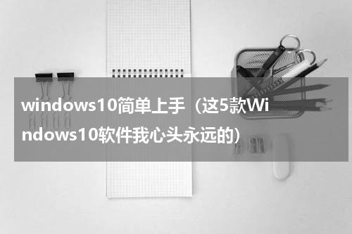 windows10简单上手（这5款Windows10软件我心头永远的）