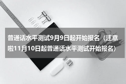 普通话水平测试9月9日起开始报名（注意啦11月10日起普通话水平测试开始报名）