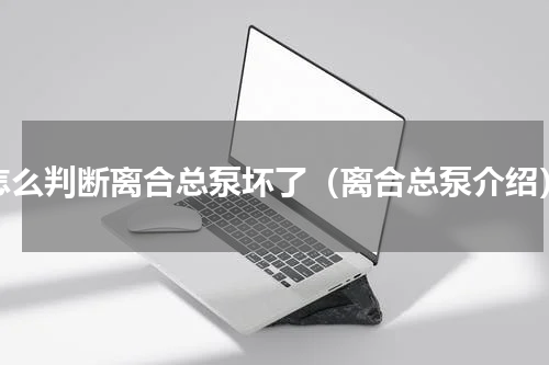 怎么判断离合总泵坏了（离合总泵介绍）