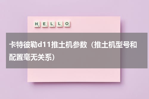卡特彼勒d11推土机参数（推土机型号和配置毫无关系）