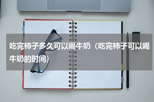 吃完柿子多久可以喝牛奶（吃完柿子可以喝牛奶的时间）