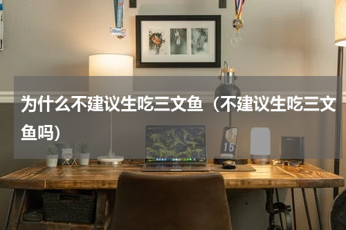 为什么不建议生吃三文鱼（不建议生吃三文鱼吗）