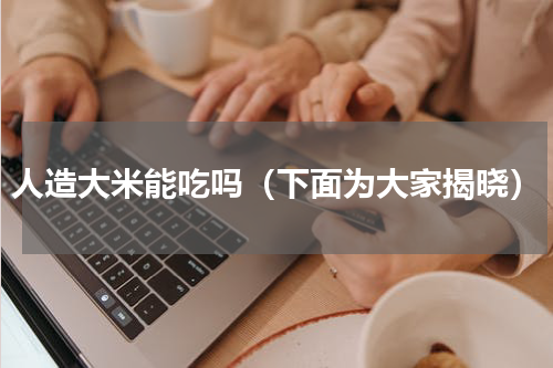 人造大米能吃吗（下面为大家揭晓）