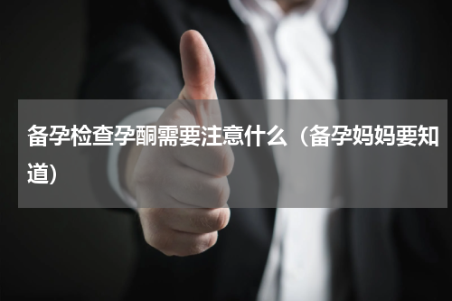 备孕检查孕酮需要注意什么（备孕妈妈要知道）