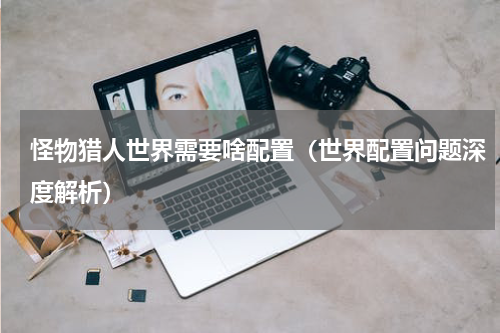 怪物猎人世界需要啥配置（世界配置问题深度解析）
