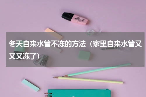 冬天自来水管不冻的方法（家里自来水管又又又冻了）