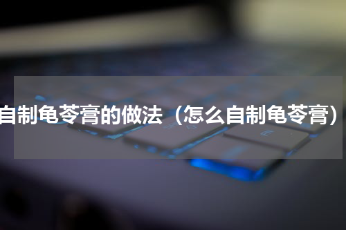 自制龟苓膏的做法（怎么自制龟苓膏）