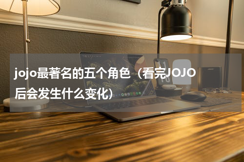 jojo最著名的五个角色（看完JOJO后会发生什么变化）