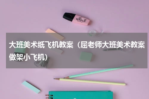 大班美术纸飞机教案（屈老师大班美术教案做架小飞机）