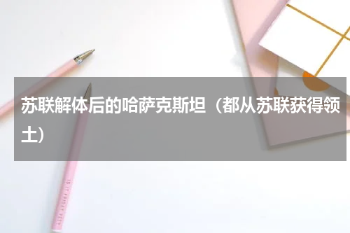苏联解体后的哈萨克斯坦（都从苏联获得领土）
