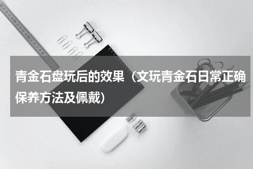 青金石盘玩后的效果（文玩青金石日常正确保养方法及佩戴）