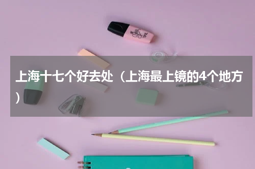 上海十七个好去处（上海最上镜的4个地方）