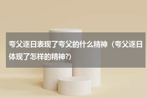 夸父逐日表现了夸父的什么精神（夸父逐日体现了怎样的精神?）