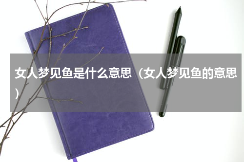 女人梦见鱼是什么意思（女人梦见鱼的意思）
