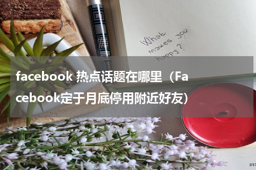 facebook 热点话题在哪里（Facebook定于月底停用附近好友）