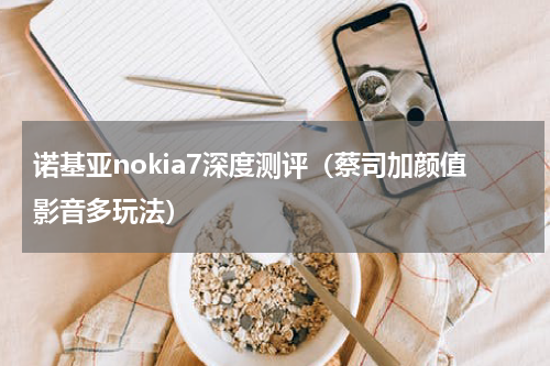 诺基亚nokia7深度测评（蔡司加颜值影音多玩法）