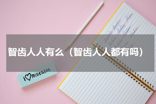 智齿人人有么（智齿人人都有吗）