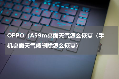 OPPO（A59m桌面天气怎么恢复（手机桌面天气被删除怎么恢复）
