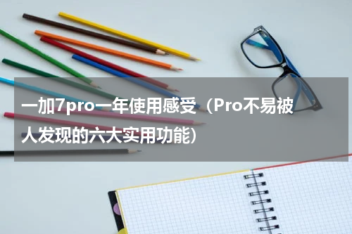 一加7pro一年使用感受（Pro不易被人发现的六大实用功能）
