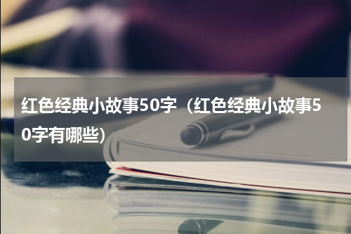 红色经典小故事50字（红色经典小故事50字有哪些）